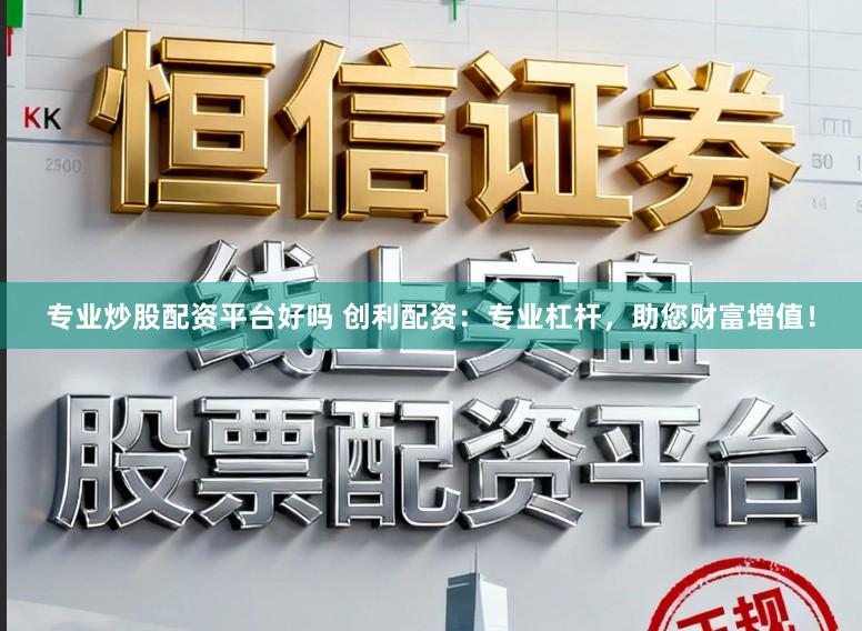 专业炒股配资平台好吗 创利配资：专业杠杆，助您财富增值！
