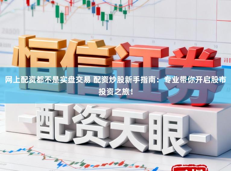 网上配资都不是实盘交易 配资炒股新手指南：专业带你开启股市投资之旅！