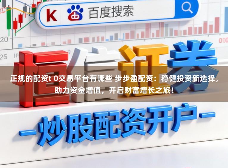 正规的配资t 0交易平台有哪些 步步盈配资:稳健投资新选择,助力资金增值,开启财富增长之旅!
