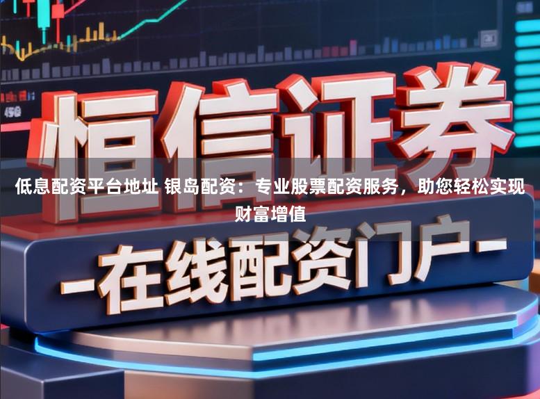 低息配资平台地址 银岛配资：专业股票配资服务，助您轻松实现财富增值