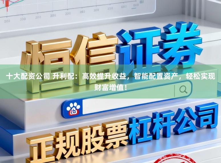 十大配资公司 升利配：高效提升收益，智能配置资产，轻松实现财富增值！
