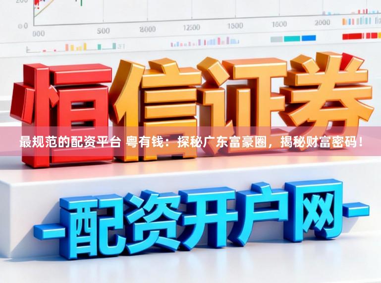 最规范的配资平台 粤有钱：探秘广东富豪圈，揭秘财富密码！