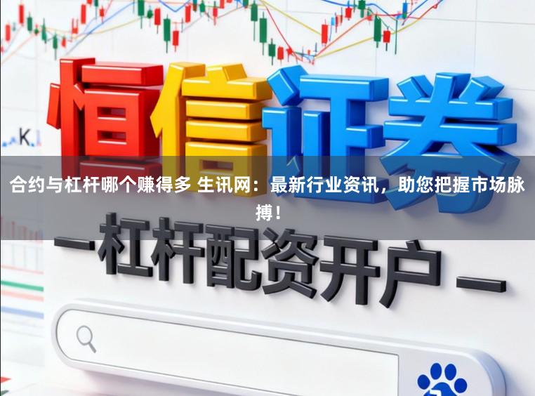 合约与杠杆哪个赚得多 生讯网：最新行业资讯，助您把握市场脉搏！