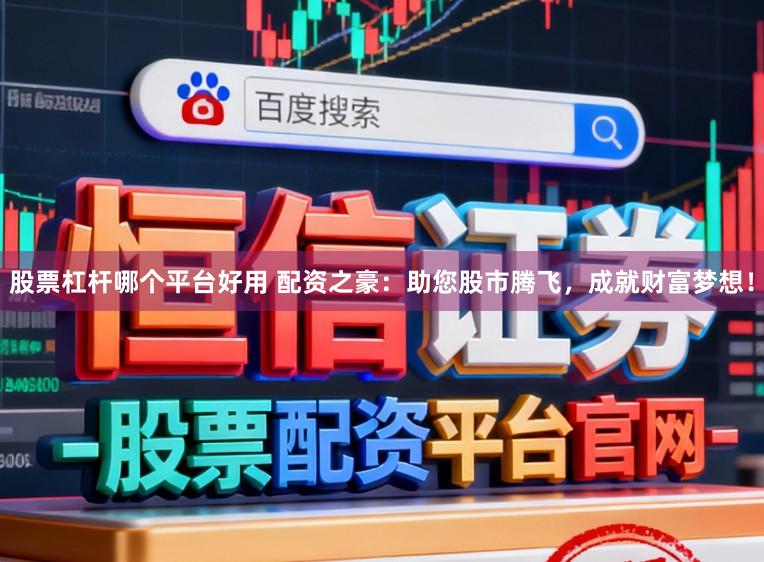股票杠杆哪个平台好用 配资之豪：助您股市腾飞，成就财富梦想！