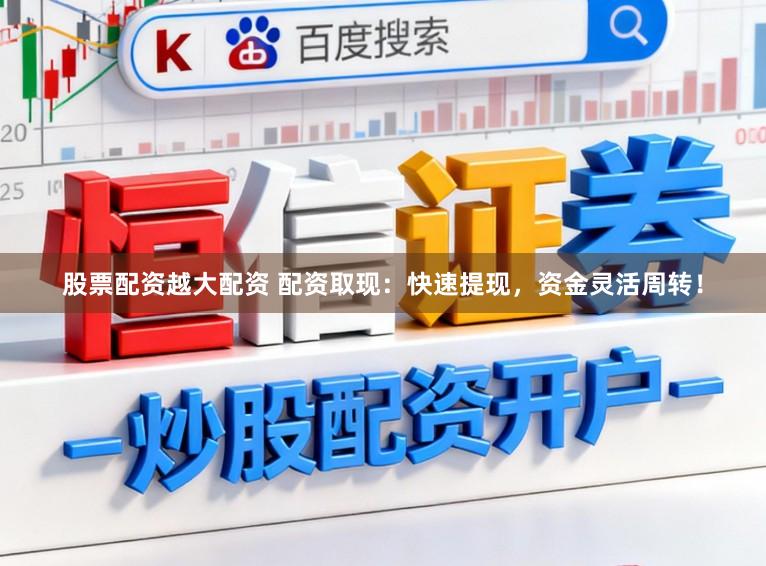 股票配资越大配资 配资取现：快速提现，资金灵活周转！