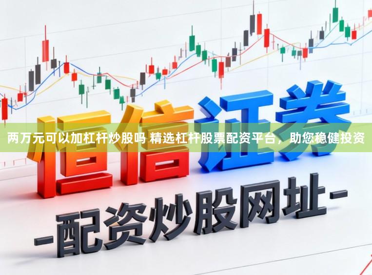 两万元可以加杠杆炒股吗 精选杠杆股票配资平台，助您稳健投资