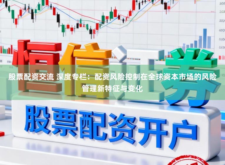 股票配资交流 深度专栏：配资风险控制在全球资本市场的风险管理新特征与变化