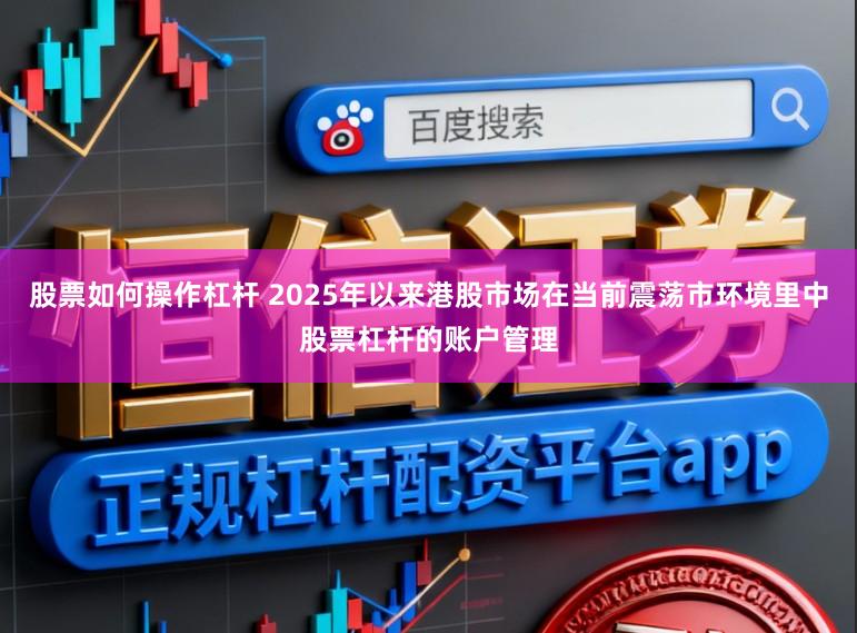 股票如何操作杠杆 2025年以来港股市场在当前震荡市环境里中股票杠杆的账户管理