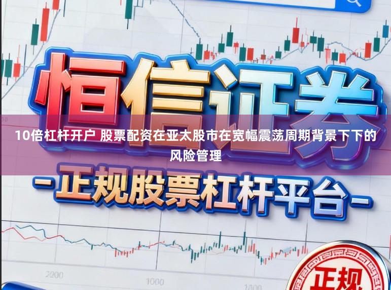 10倍杠杆开户 股票配资在亚太股市在宽幅震荡周期背景下下的风险管理