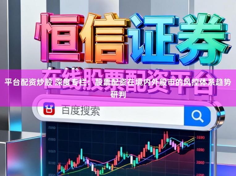 平台配资炒股 深度专栏：股票配资在境内外股市的风控体系趋势研判