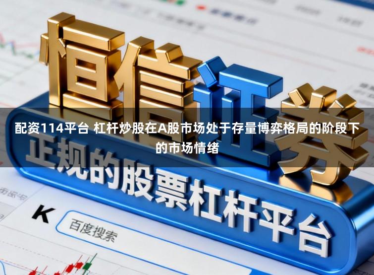 配资114平台 杠杆炒股在A股市场处于存量博弈格局的阶段下的市场情绪