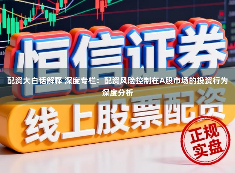 配资大白话解释 深度专栏：配资风险控制在A股市场的投资行为深度分析