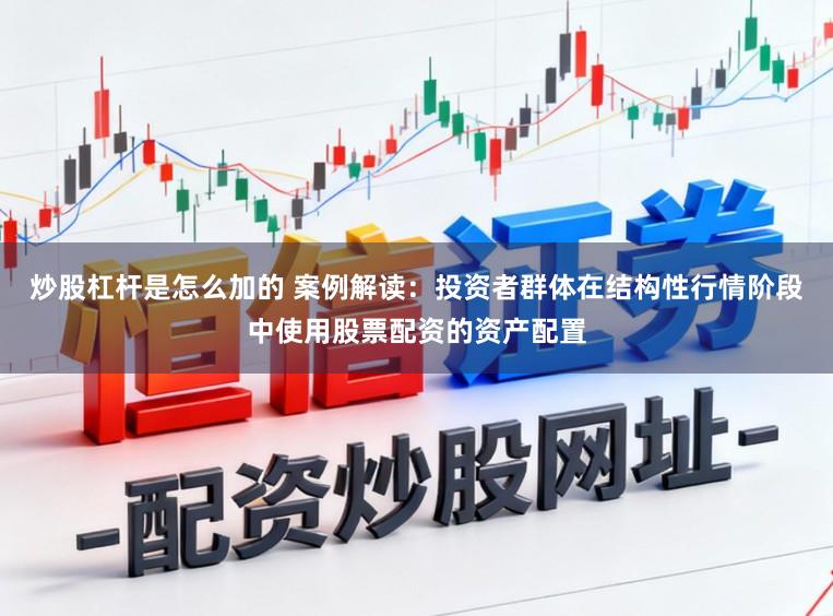 炒股杠杆是怎么加的 案例解读：投资者群体在结构性行情阶段中使用股票配资的资产配置