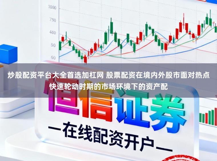 炒股配资平台大全首选加杠网 股票配资在境内外股市面对热点快速轮动时期的市场环境下的资产配