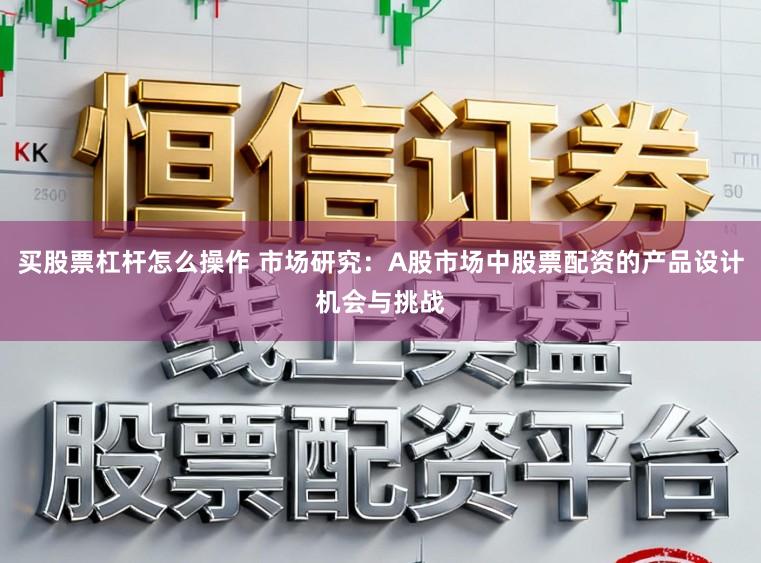 买股票杠杆怎么操作 市场研究：A股市场中股票配资的产品设计机会与挑战