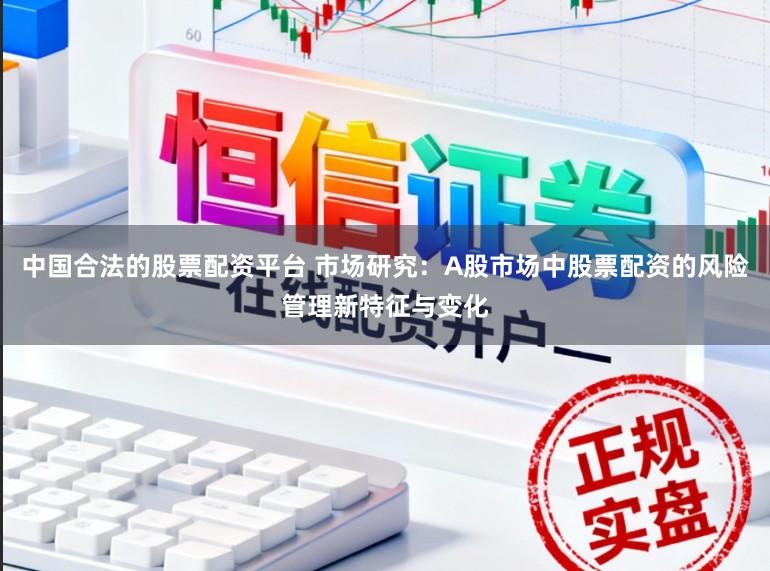 中国合法的股票配资平台 市场研究：A股市场中股票配资的风险管理新特征与变化