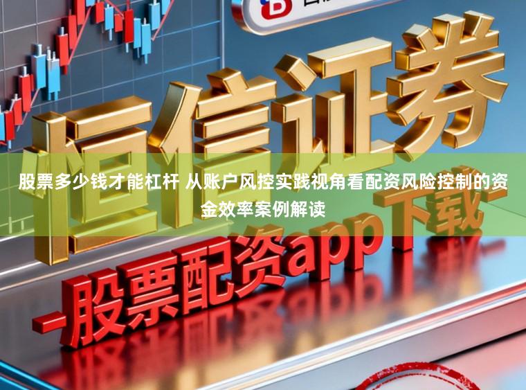 股票多少钱才能杠杆 从账户风控实践视角看配资风险控制的资金效率案例解读