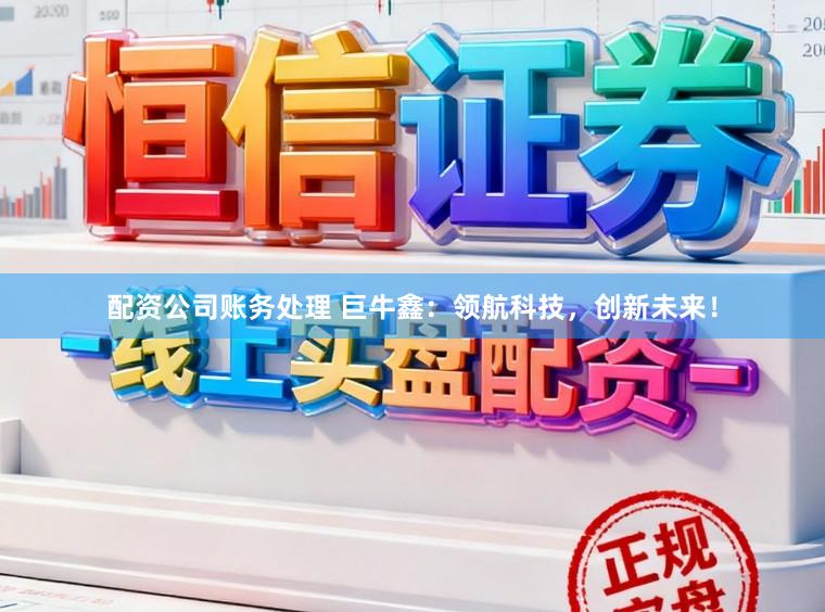 配资公司账务处理 巨牛鑫：领航科技，创新未来！
