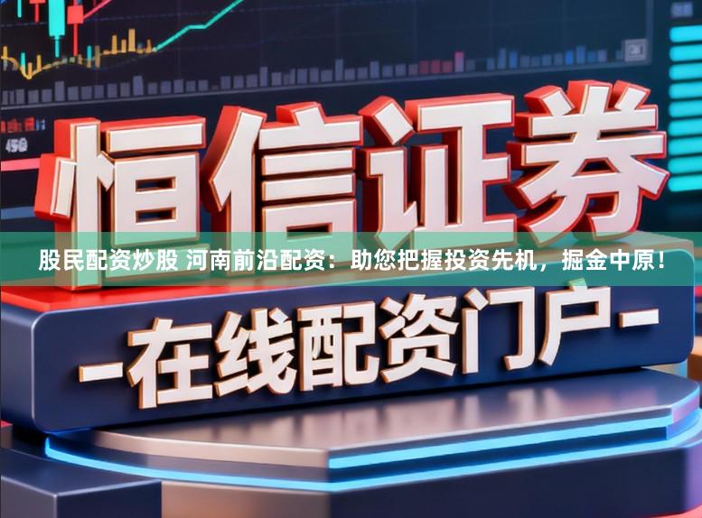 股民配资炒股 河南前沿配资：助您把握投资先机，掘金中原！