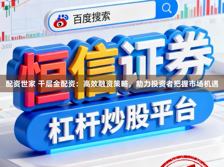 配资世家 干层金配资：高效融资策略，助力投资者把握市场机遇