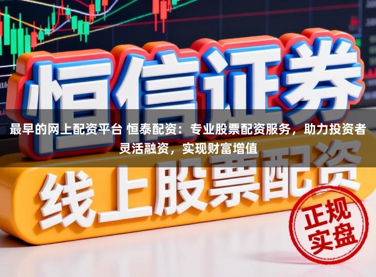 最早的网上配资平台 恒泰配资：专业股票配资服务，助力投资者灵活融资，实现财富增值