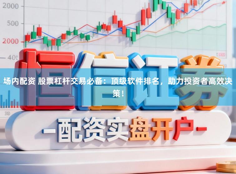 场内配资 股票杠杆交易必备：顶级软件排名，助力投资者高效决策！