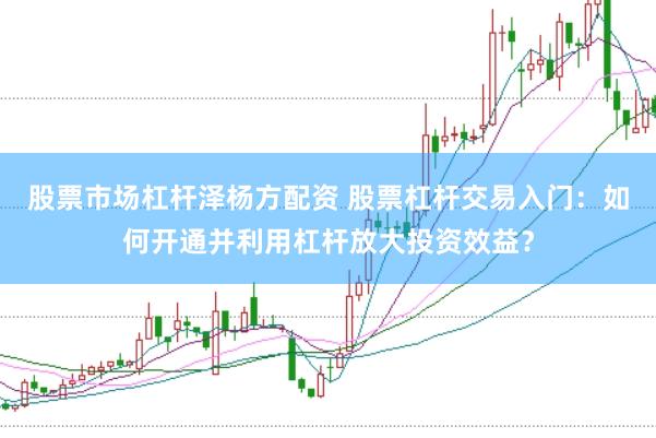 股票市场杠杆泽杨方配资 股票杠杆交易入门：如何开通并利用杠杆放大投资效益？