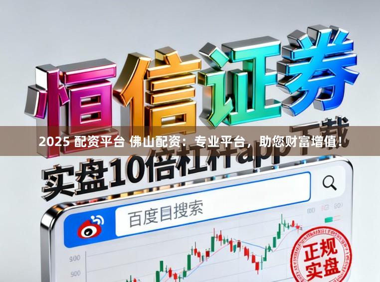 2025 配资平台 佛山配资：专业平台，助您财富增值！