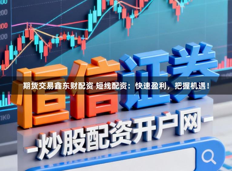期货交易鑫东财配资 短线配资：快速盈利，把握机遇！