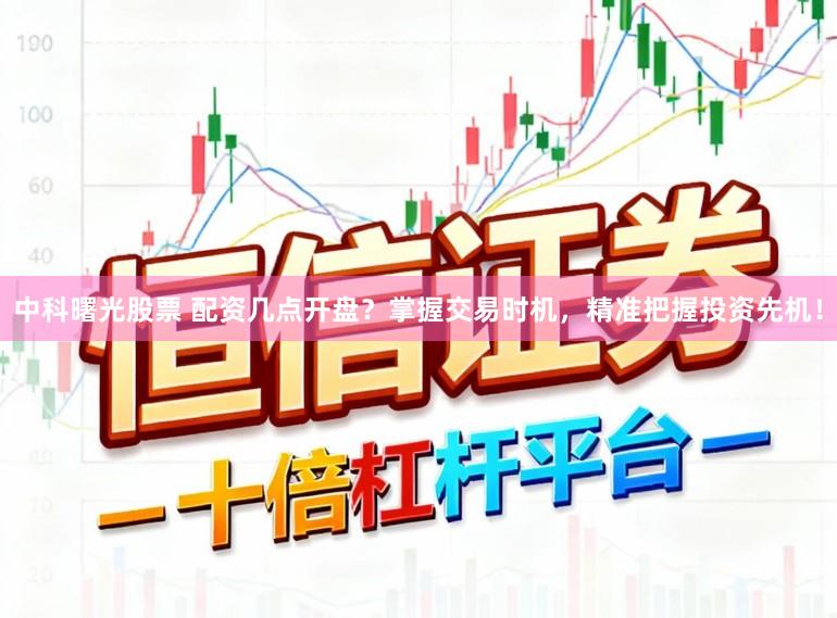 中科曙光股票 配资几点开盘？掌握交易时机，精准把握投资先机！