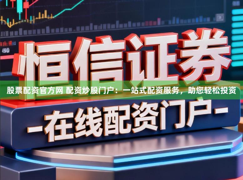 股票配资官方网 配资炒股门户：一站式配资服务，助您轻松投资