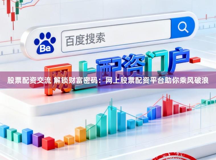 股票配资交流 解锁财富密码：网上股票配资平台助你乘风破浪