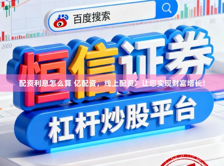 配资利息怎么算 亿配资，线上配资冫让您实现财富增长！