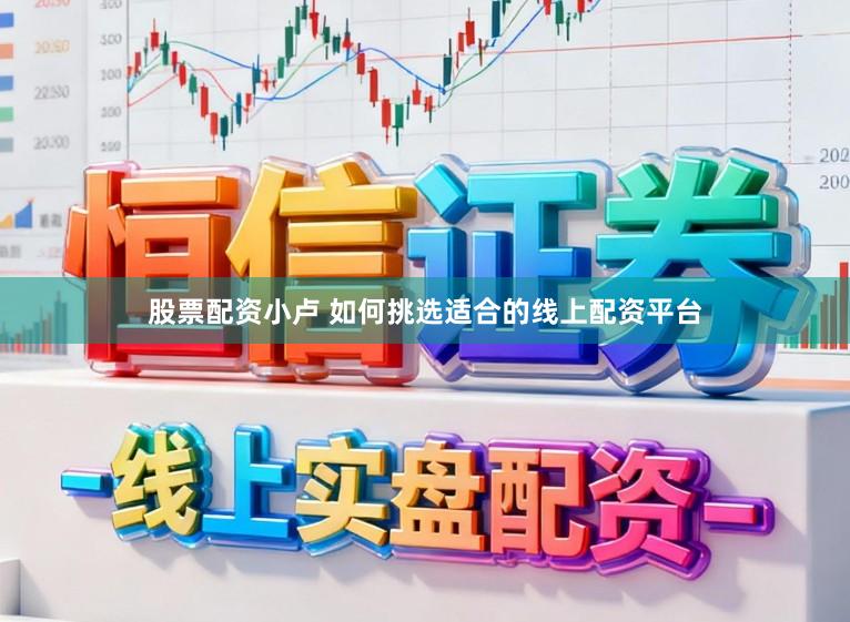 股票配资小卢 如何挑选适合的线上配资平台