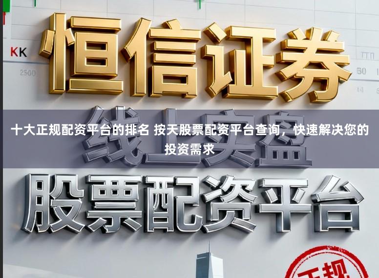十大正规配资平台的排名 按天股票配资平台查询，快速解决您的投资需求