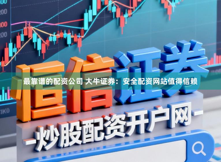 最靠谱的配资公司 大牛证券：安全配资网站值得信赖