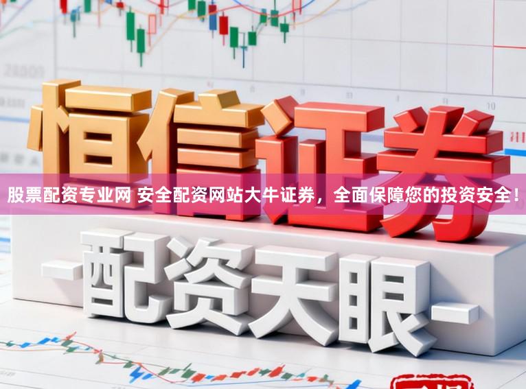 股票配资专业网 安全配资网站大牛证券，全面保障您的投资安全！