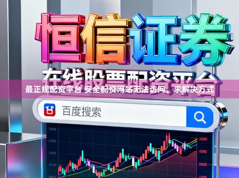 最正规配资平台 安全配资网站无法访问，求解决方式