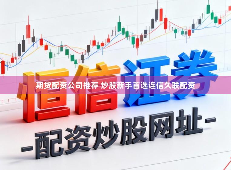 期货配资公司推荐 炒股新手首选连信久联配资