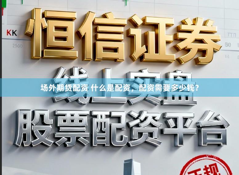 场外期货配资 什么是配资，配资需要多少钱？