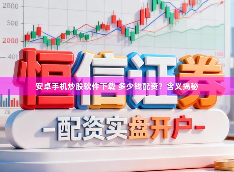 安卓手机炒股软件下载 多少钱配资？含义揭秘