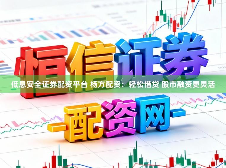 低息安全证券配资平台 杨方配资：轻松借贷 股市融资更灵活