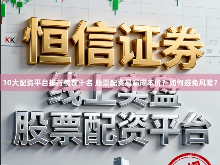 10大配资平台排行榜前十名 股票配资易漏成本价？如何避免风险？