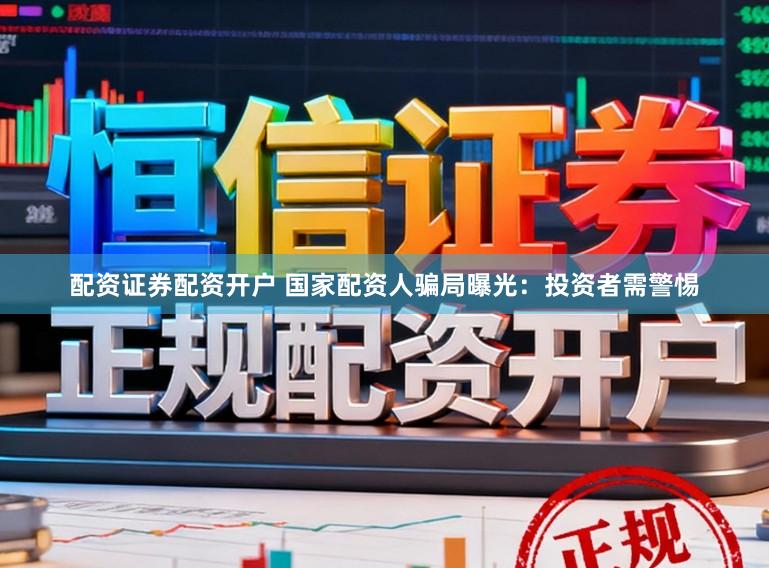 配资证券配资开户 国家配资人骗局曝光：投资者需警惕