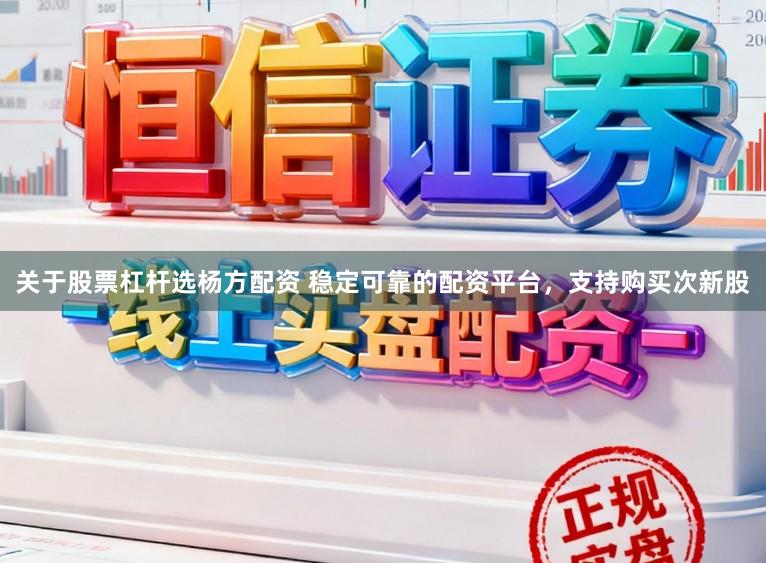 关于股票杠杆选杨方配资 稳定可靠的配资平台，支持购买次新股