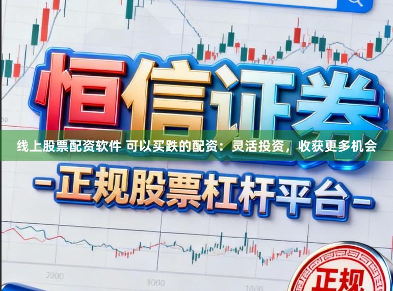 线上股票配资软件 可以买跌的配资：灵活投资，收获更多机会
