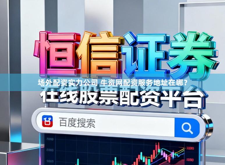 场外配资实力公司 牛资网配资服务地址在哪？