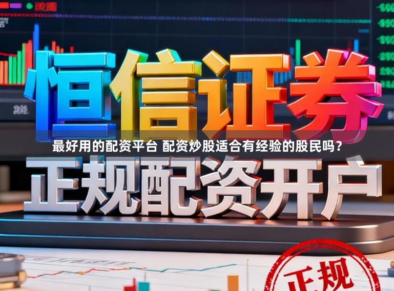 最好用的配资平台 配资炒股适合有经验的股民吗？