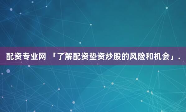 配资专业网 「了解配资垫资炒股的风险和机会」.