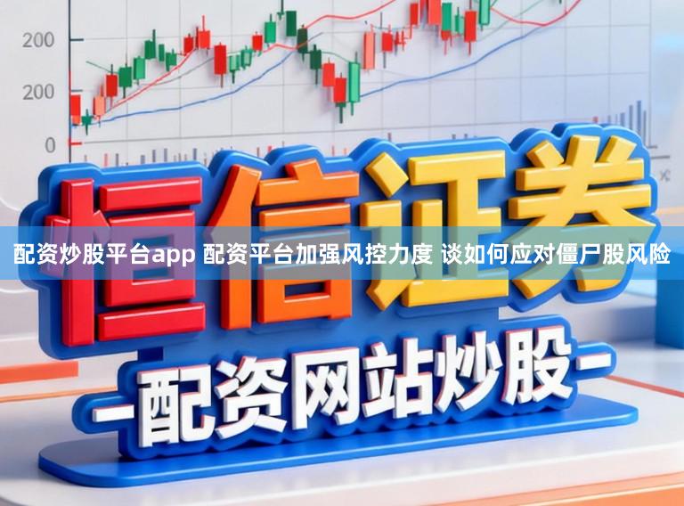 配资炒股平台app 配资平台加强风控力度 谈如何应对僵尸股风险
